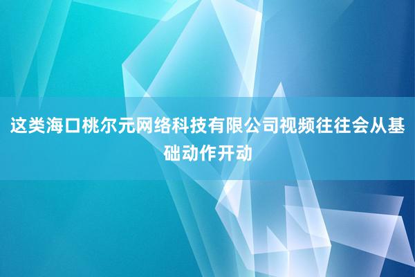 这类海口桃尔元网络科技有限公司视频往往会从基础动作开动