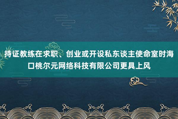 持证教练在求职、创业或开设私东谈主使命室时海口桃尔元网络科技有限公司更具上风