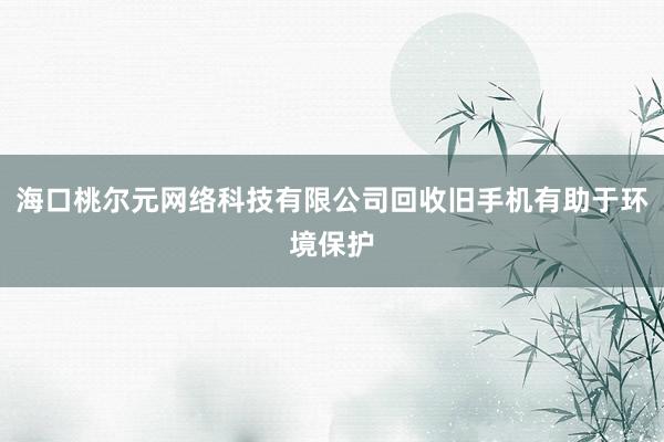 海口桃尔元网络科技有限公司回收旧手机有助于环境保护