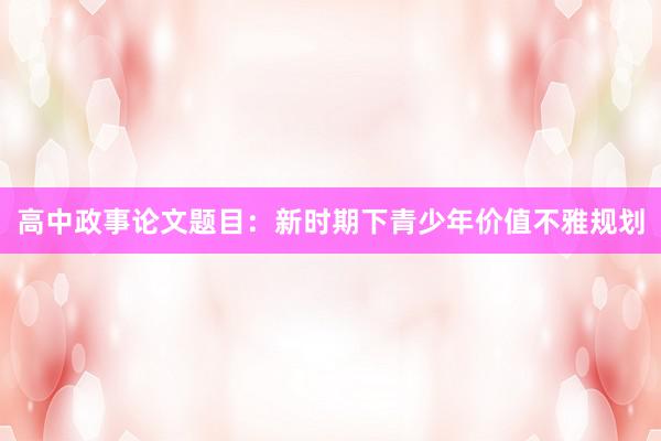 高中政事论文题目：新时期下青少年价值不雅规划