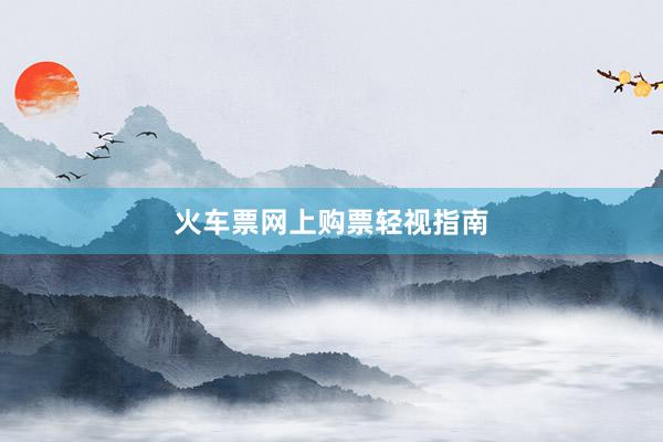 火车票网上购票轻视指南