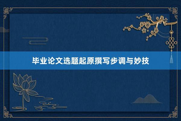 毕业论文选题起原撰写步调与妙技