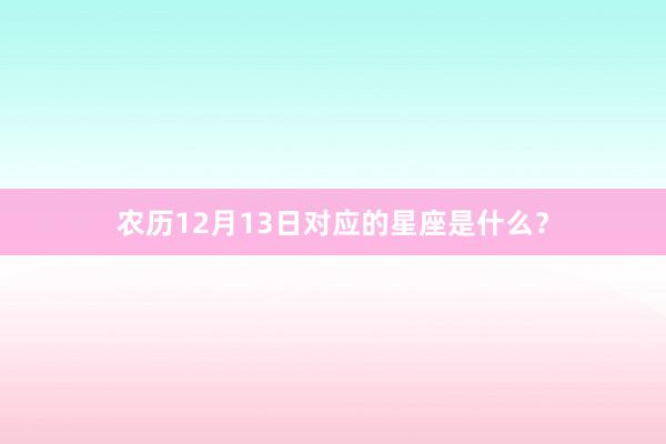 农历12月13日对应的星座是什么？