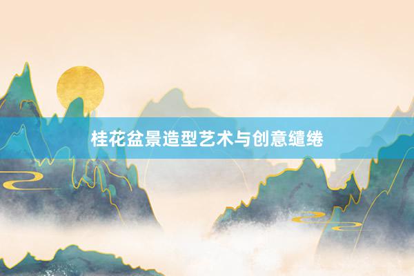 桂花盆景造型艺术与创意缱绻